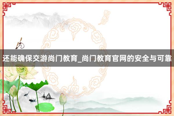 还能确保交游尚门教育_尚门教育官网的安全与可靠