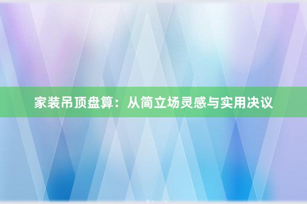 家装吊顶盘算：从简立场灵感与实用决议